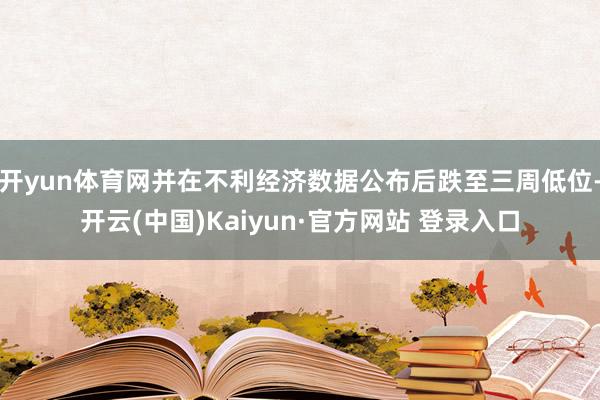 开yun体育网并在不利经济数据公布后跌至三周低位-开云(中国)Kaiyun·官方网站 登录入口