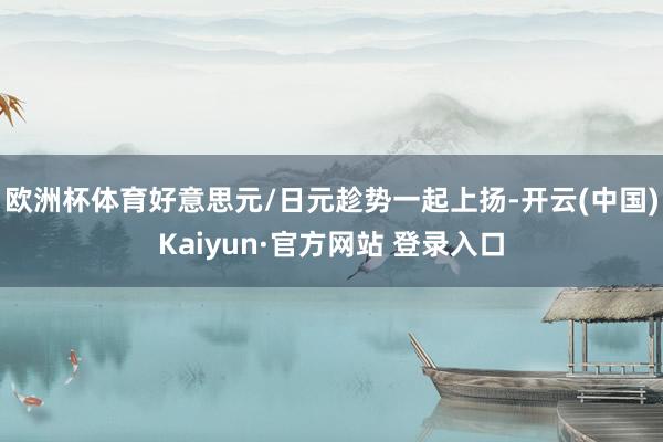 欧洲杯体育好意思元/日元趁势一起上扬-开云(中国)Kaiyun·官方网站 登录入口