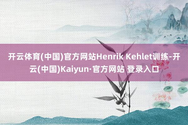 开云体育(中国)官方网站Henrik Kehlet训练-开云(中国)Kaiyun·官方网站 登录入口