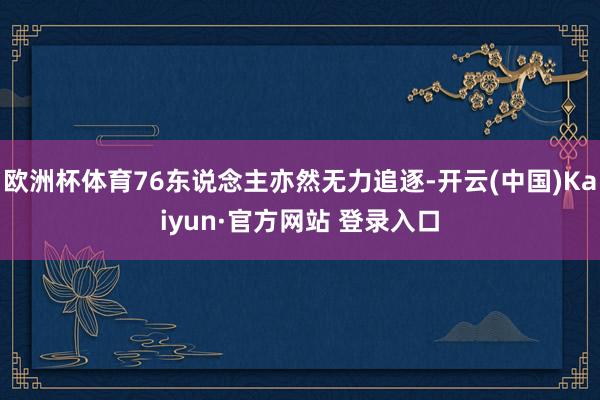 欧洲杯体育76东说念主亦然无力追逐-开云(中国)Kaiyun·官方网站 登录入口