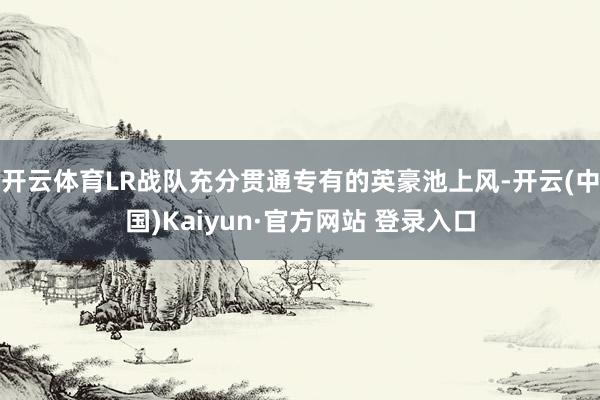 开云体育LR战队充分贯通专有的英豪池上风-开云(中国)Kaiyun·官方网站 登录入口