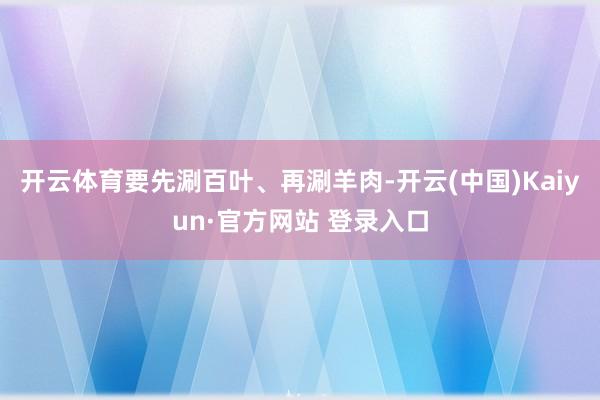 开云体育要先涮百叶、再涮羊肉-开云(中国)Kaiyun·官方网站 登录入口