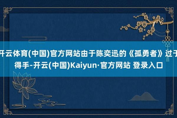 开云体育(中国)官方网站由于陈奕迅的《孤勇者》过于得手-开云(中国)Kaiyun·官方网站 登录入口