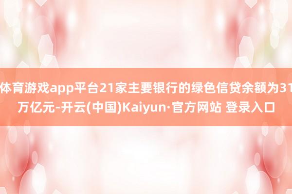 体育游戏app平台21家主要银行的绿色信贷余额为31万亿元-开云(中国)Kaiyun·官方网站 登录入口