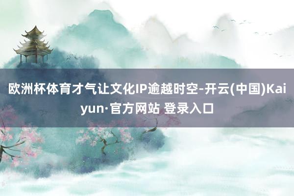 欧洲杯体育才气让文化IP逾越时空-开云(中国)Kaiyun·官方网站 登录入口