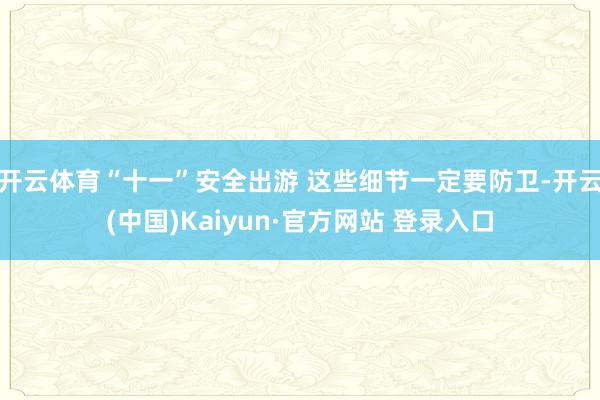 开云体育“十一”安全出游 这些细节一定要防卫-开云(中国)Kaiyun·官方网站 登录入口