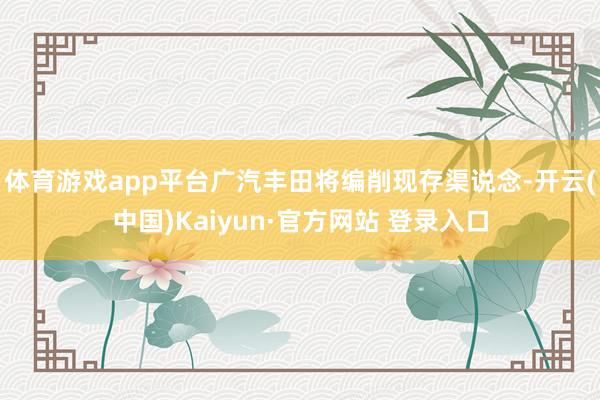 体育游戏app平台广汽丰田将编削现存渠说念-开云(中国)Kaiyun·官方网站 登录入口