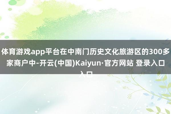 体育游戏app平台在中南门历史文化旅游区的300多家商户中-开云(中国)Kaiyun·官方网站 登录入口