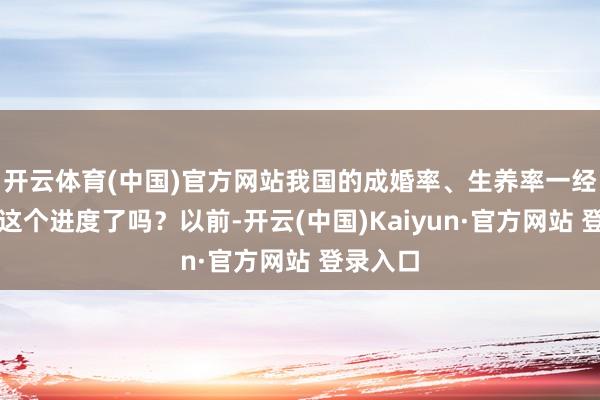 开云体育(中国)官方网站我国的成婚率、生养率一经严峻到这个进度了吗？以前-开云(中国)Kaiyun·官方网站 登录入口