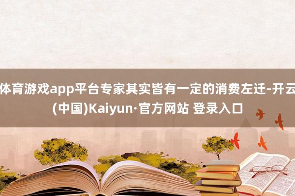 体育游戏app平台专家其实皆有一定的消费左迁-开云(中国)Kaiyun·官方网站 登录入口
