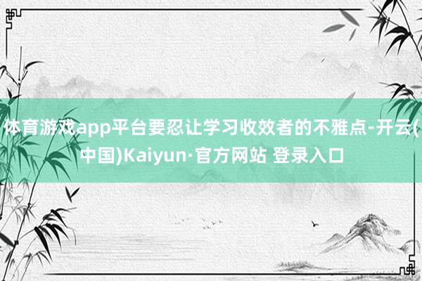 体育游戏app平台要忍让学习收效者的不雅点-开云(中国)Kaiyun·官方网站 登录入口