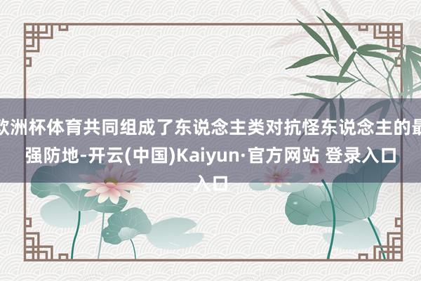 欧洲杯体育共同组成了东说念主类对抗怪东说念主的最强防地-开云(中国)Kaiyun·官方网站 登录入口
