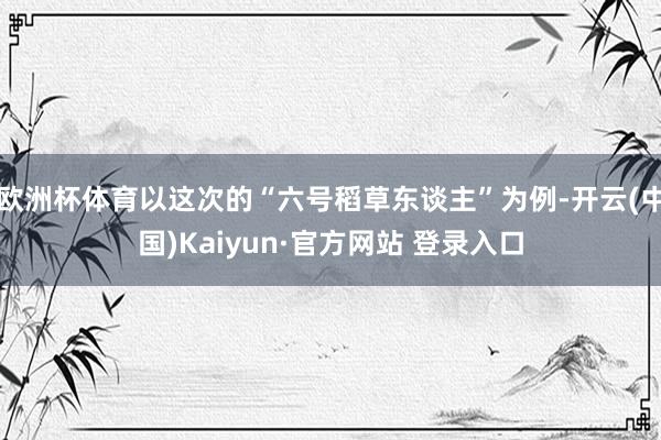 欧洲杯体育以这次的“六号稻草东谈主”为例-开云(中国)Kaiyun·官方网站 登录入口