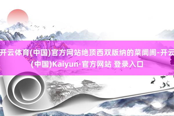 开云体育(中国)官方网站绝顶西双版纳的菜阛阓-开云(中国)Kaiyun·官方网站 登录入口