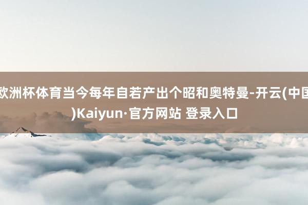 欧洲杯体育当今每年自若产出个昭和奥特曼-开云(中国)Kaiyun·官方网站 登录入口