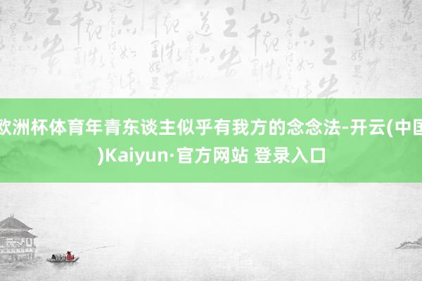 欧洲杯体育年青东谈主似乎有我方的念念法-开云(中国)Kaiyun·官方网站 登录入口
