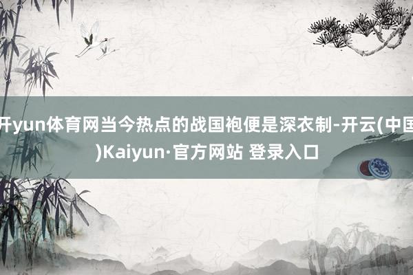 开yun体育网当今热点的战国袍便是深衣制-开云(中国)Kaiyun·官方网站 登录入口