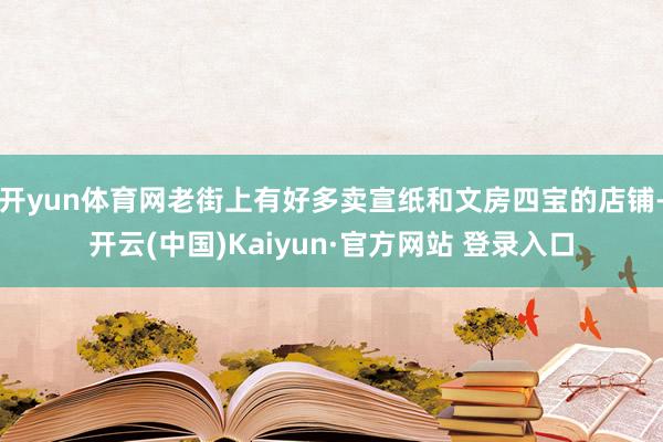 开yun体育网老街上有好多卖宣纸和文房四宝的店铺-开云(中国)Kaiyun·官方网站 登录入口