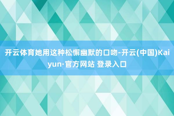 开云体育她用这种松懈幽默的口吻-开云(中国)Kaiyun·官方网站 登录入口