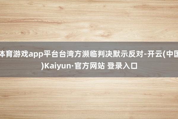 体育游戏app平台台湾方濒临判决默示反对-开云(中国)Kaiyun·官方网站 登录入口