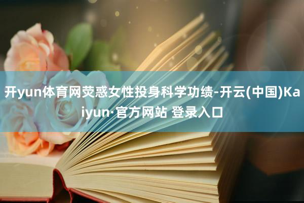 开yun体育网荧惑女性投身科学功绩-开云(中国)Kaiyun·官方网站 登录入口
