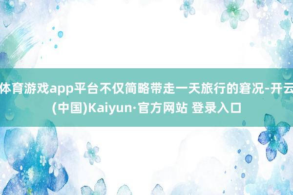 体育游戏app平台不仅简略带走一天旅行的窘况-开云(中国)Kaiyun·官方网站 登录入口
