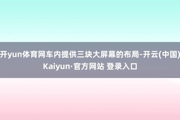 开yun体育网车内提供三块大屏幕的布局-开云(中国)Kaiyun·官方网站 登录入口