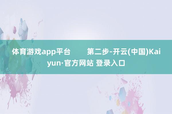体育游戏app平台        第二步-开云(中国)Kaiyun·官方网站 登录入口