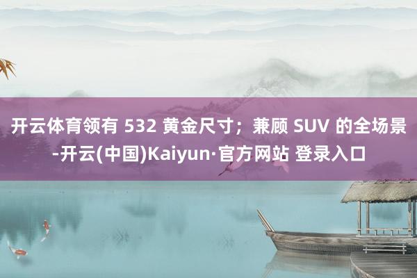 开云体育领有 532 黄金尺寸；兼顾 SUV 的全场景-开云(中国)Kaiyun·官方网站 登录入口
