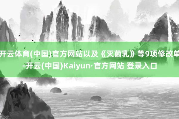开云体育(中国)官方网站以及《灭菌乳》等9项修改单-开云(中国)Kaiyun·官方网站 登录入口