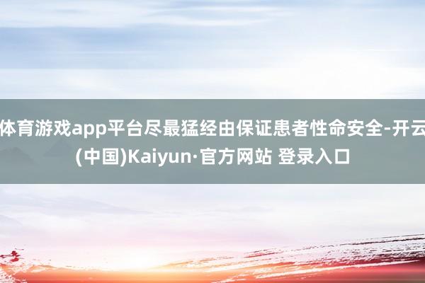体育游戏app平台尽最猛经由保证患者性命安全-开云(中国)Kaiyun·官方网站 登录入口