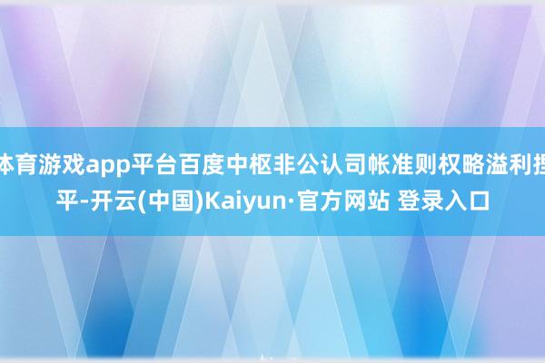 体育游戏app平台百度中枢非公认司帐准则权略溢利捏平-开云(中国)Kaiyun·官方网站 登录入口
