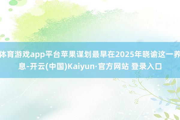 体育游戏app平台苹果谋划最早在2025年晓谕这一养息-开云(中国)Kaiyun·官方网站 登录入口