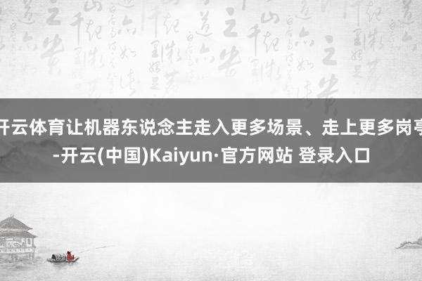 开云体育让机器东说念主走入更多场景、走上更多岗亭-开云(中国)Kaiyun·官方网站 登录入口