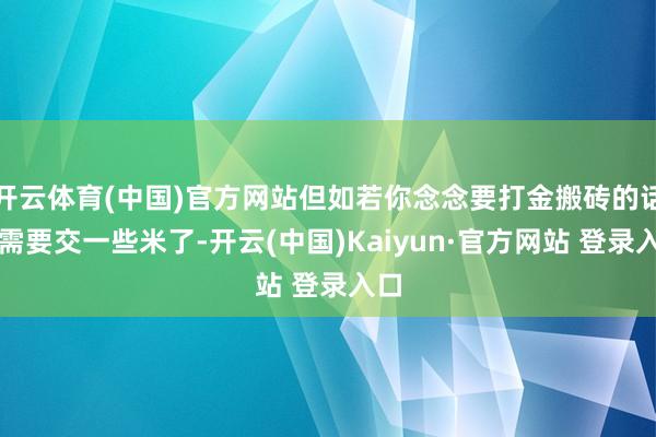 开云体育(中国)官方网站但如若你念念要打金搬砖的话就需要交一些米了-开云(中国)Kaiyun·官方网站 登录入口
