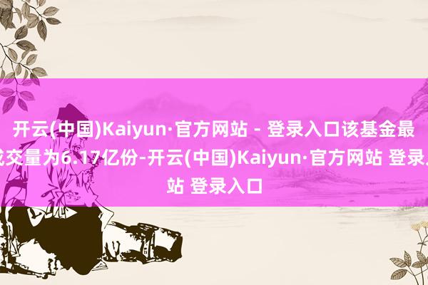 开云(中国)Kaiyun·官方网站 - 登录入口该基金最新成交量为6.17亿份-开云(中国)Kaiyun·官方网站 登录入口