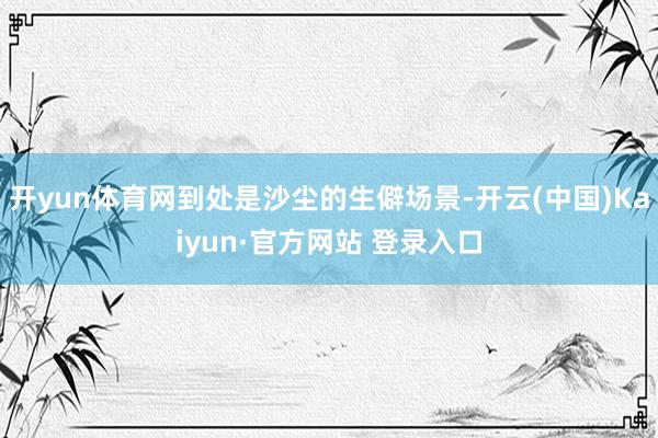 开yun体育网到处是沙尘的生僻场景-开云(中国)Kaiyun·官方网站 登录入口