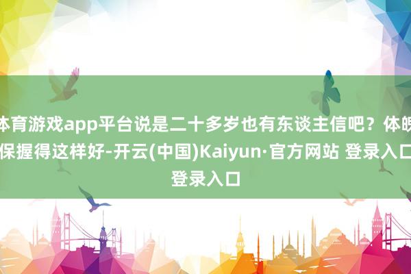 体育游戏app平台说是二十多岁也有东谈主信吧？体魄保握得这样好-开云(中国)Kaiyun·官方网站 登录入口