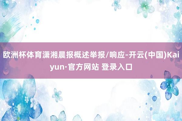 欧洲杯体育潇湘晨报概述举报/响应-开云(中国)Kaiyun·官方网站 登录入口