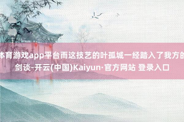体育游戏app平台而这技艺的叶孤城一经踏入了我方的剑谈-开云(中国)Kaiyun·官方网站 登录入口