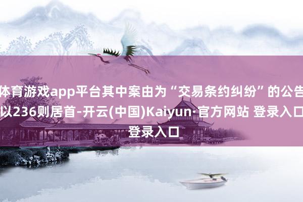 体育游戏app平台其中案由为“交易条约纠纷”的公告以236则居首-开云(中国)Kaiyun·官方网站 登录入口
