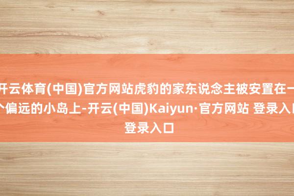 开云体育(中国)官方网站虎豹的家东说念主被安置在一个偏远的小岛上-开云(中国)Kaiyun·官方网站 登录入口
