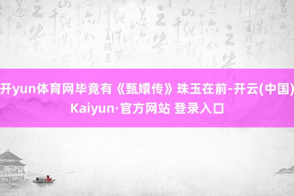 开yun体育网毕竟有《甄嬛传》珠玉在前-开云(中国)Kaiyun·官方网站 登录入口