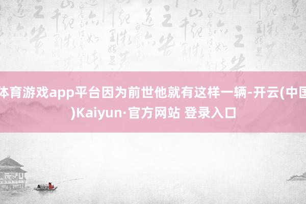 体育游戏app平台因为前世他就有这样一辆-开云(中国)Kaiyun·官方网站 登录入口
