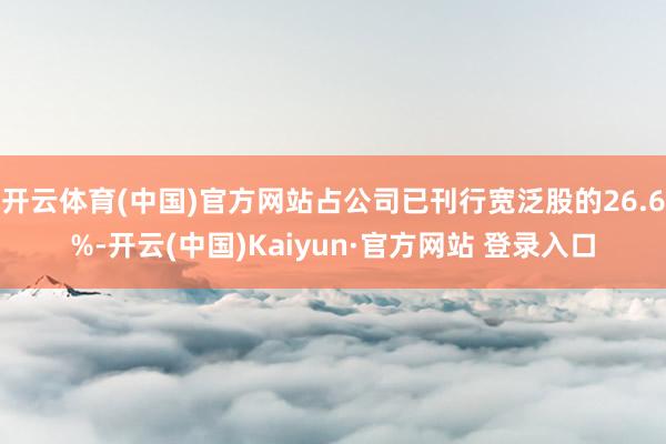 开云体育(中国)官方网站占公司已刊行宽泛股的26.6%-开云(中国)Kaiyun·官方网站 登录入口