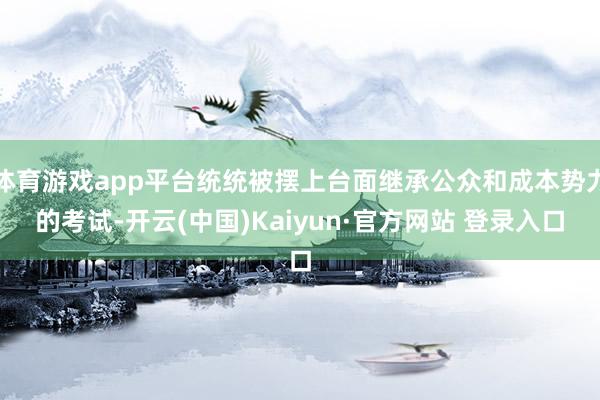 体育游戏app平台统统被摆上台面继承公众和成本势力的考试-开云(中国)Kaiyun·官方网站 登录入口