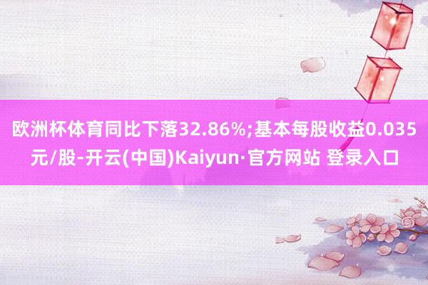 欧洲杯体育同比下落32.86%;基本每股收益0.035元/股-开云(中国)Kaiyun·官方网站 登录入口