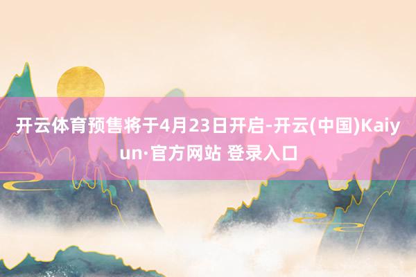 开云体育预售将于4月23日开启-开云(中国)Kaiyun·官方网站 登录入口