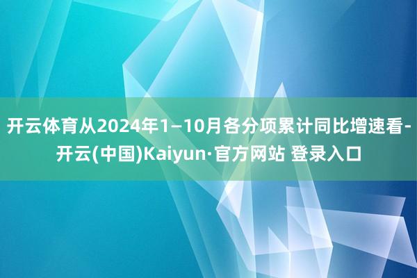 开云体育从2024年1—10月各分项累计同比增速看-开云(中国)Kaiyun·官方网站 登录入口