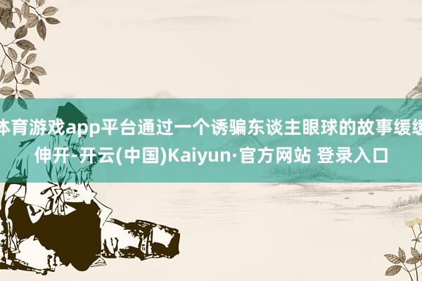体育游戏app平台通过一个诱骗东谈主眼球的故事缓缓伸开-开云(中国)Kaiyun·官方网站 登录入口